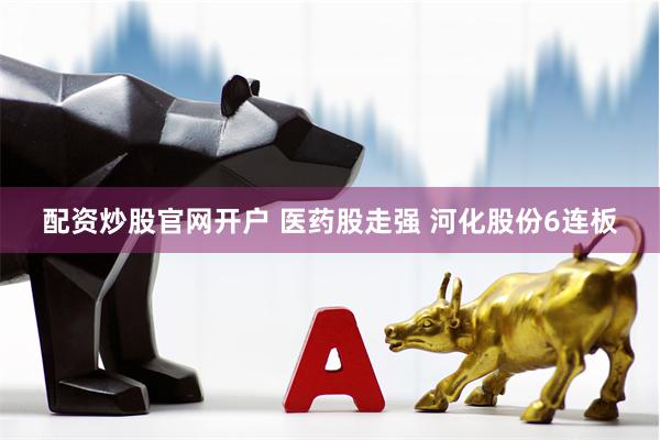 配资炒股官网开户 医药股走强 河化股份6连板