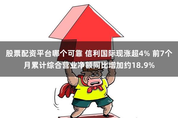 股票配资平台哪个可靠 信利国际现涨超4% 前7个月累计综合营业净额同比增加约18.9%