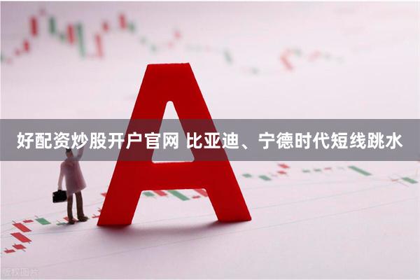 好配资炒股开户官网 比亚迪、宁德时代短线跳水