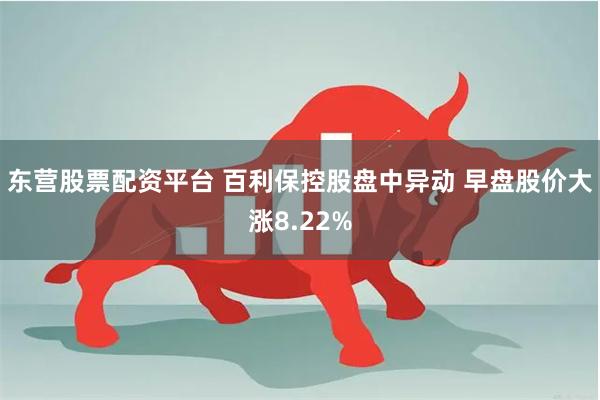 东营股票配资平台 百利保控股盘中异动 早盘股价大涨8.22%