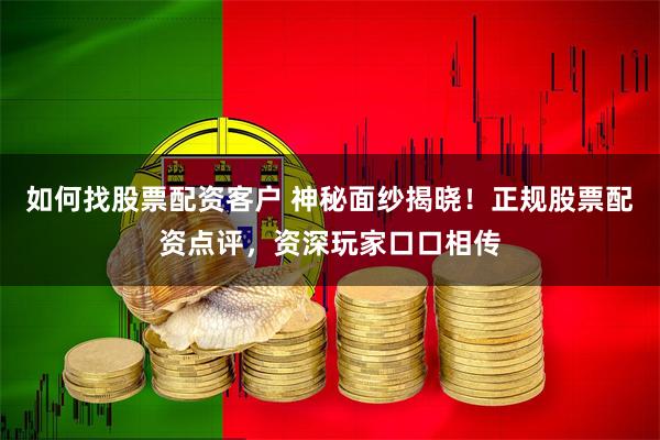 如何找股票配资客户 神秘面纱揭晓！正规股票配资点评，资深玩家口口相传