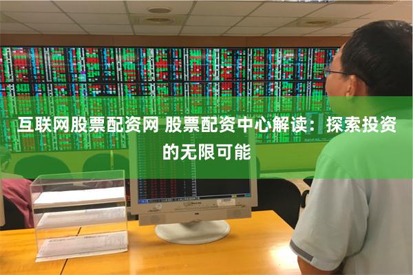 互联网股票配资网 股票配资中心解读：探索投资的无限可能