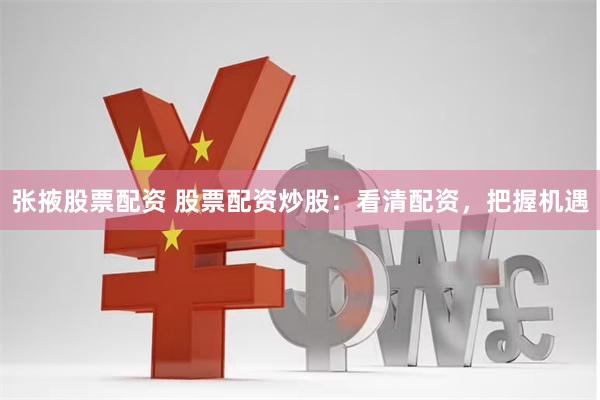 张掖股票配资 股票配资炒股：看清配资，把握机遇