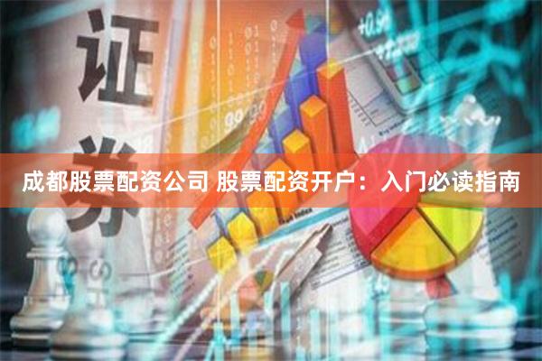 成都股票配资公司 股票配资开户：入门必读指南