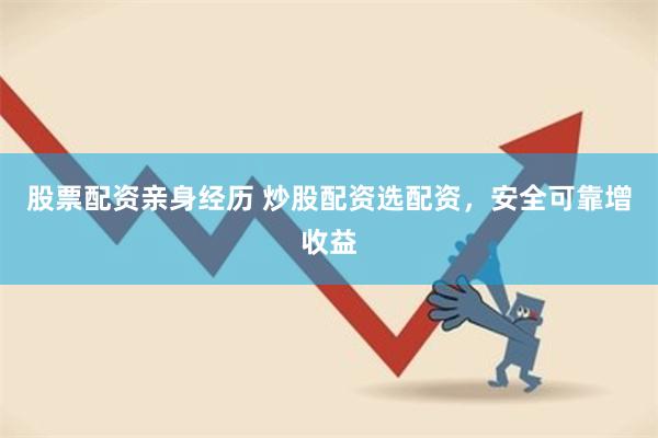 股票配资亲身经历 炒股配资选配资，安全可靠增收益