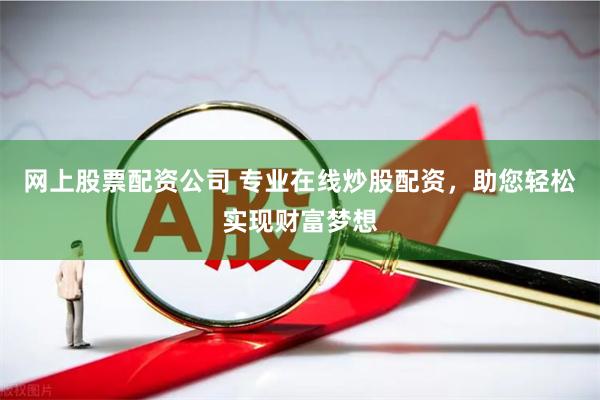 网上股票配资公司 专业在线炒股配资，助您轻松实现财富梦想