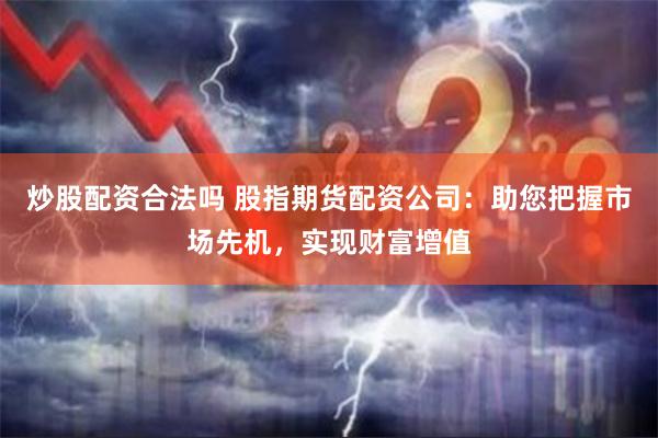 炒股配资合法吗 股指期货配资公司：助您把握市场先机，实现财富增值
