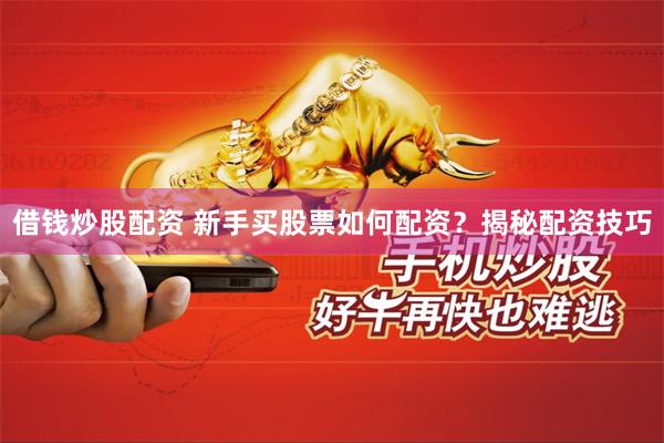 借钱炒股配资 新手买股票如何配资？揭秘配资技巧