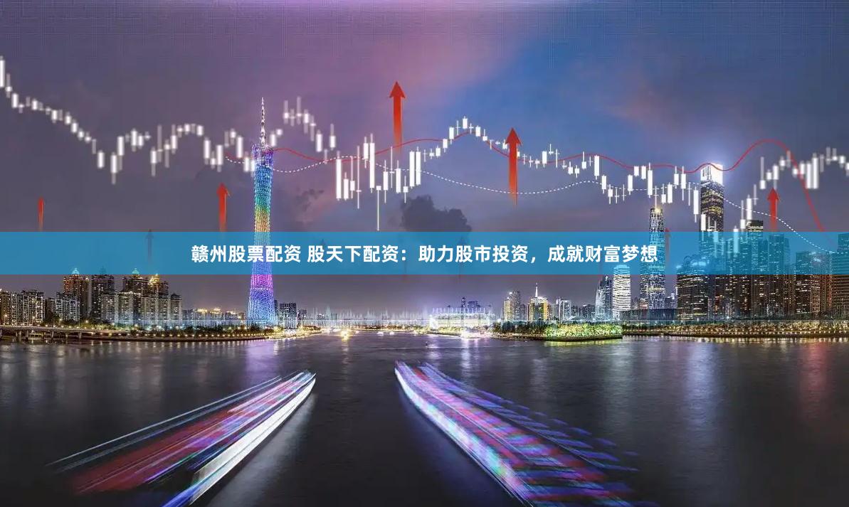 赣州股票配资 股天下配资：助力股市投资，成就财富梦想