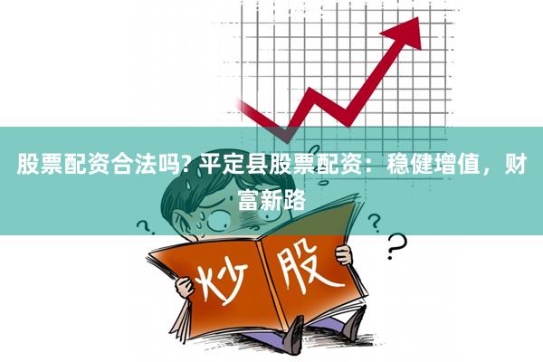 股票配资合法吗? 平定县股票配资：稳健增值，财富新路