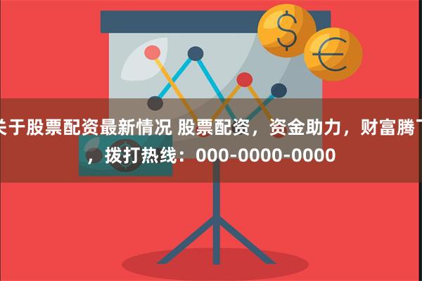 关于股票配资最新情况 股票配资，资金助力，财富腾飞，拨打热线：000-0000-0000