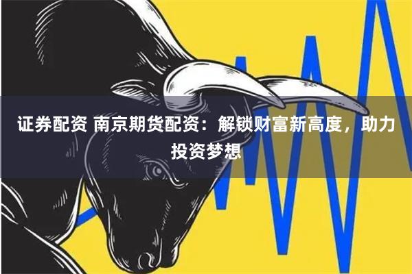 证券配资 南京期货配资：解锁财富新高度，助力投资梦想