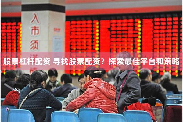 股票杠杆配资 寻找股票配资？探索最佳平台和策略
