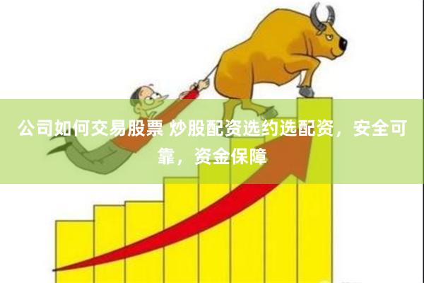 公司如何交易股票 炒股配资选约选配资，安全可靠，资金保障
