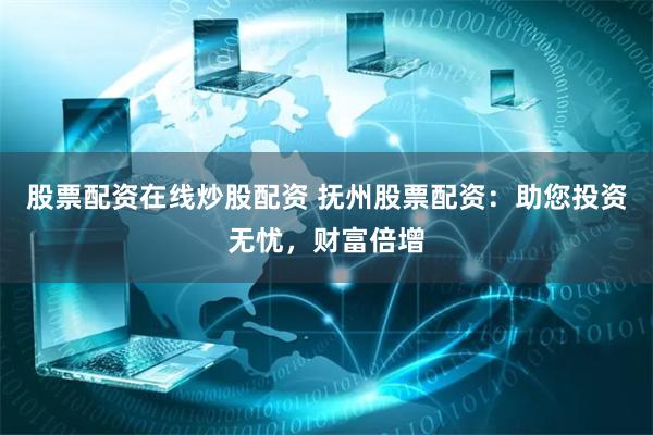 股票配资在线炒股配资 抚州股票配资：助您投资无忧，财富倍增
