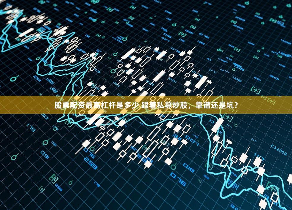 股票配资最高杠杆是多少 跟着私募炒股，靠谱还是坑？