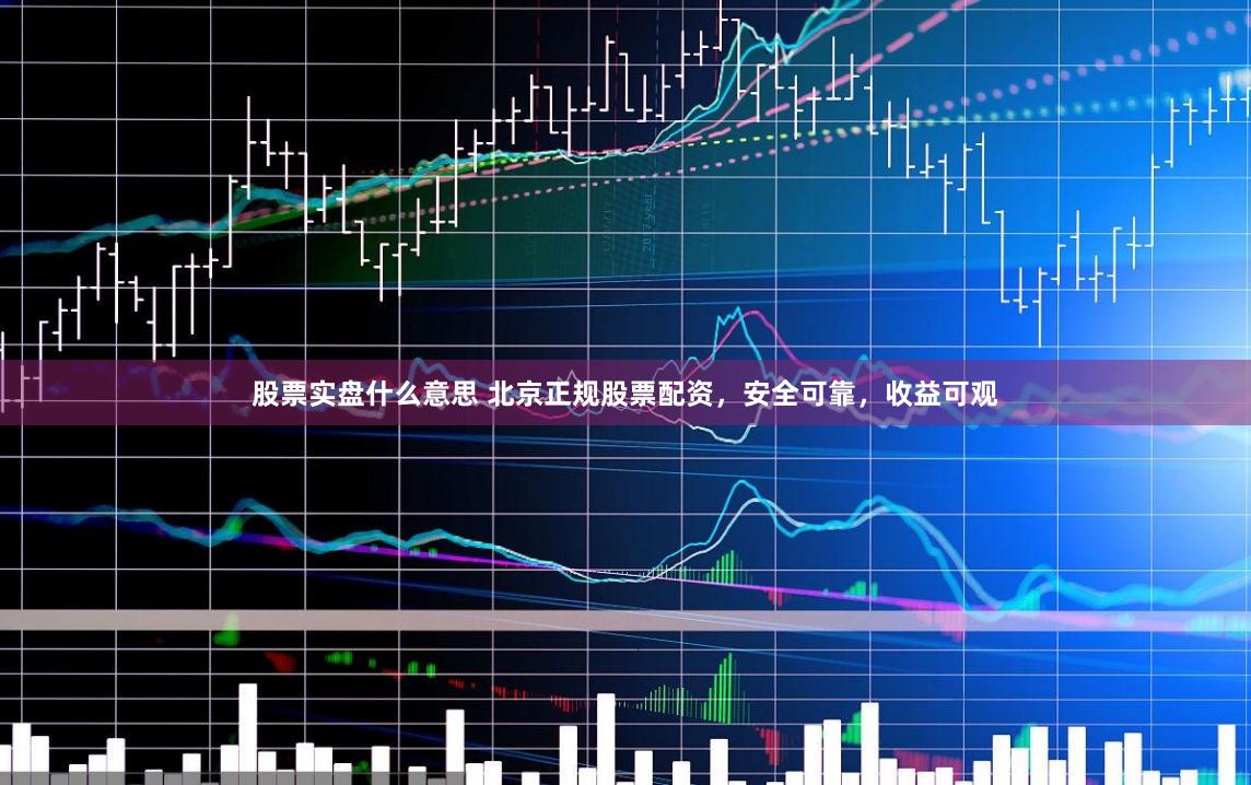 股票实盘什么意思 北京正规股票配资，安全可靠，收益可观