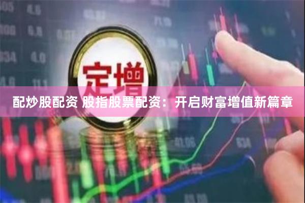配炒股配资 股指股票配资：开启财富增值新篇章