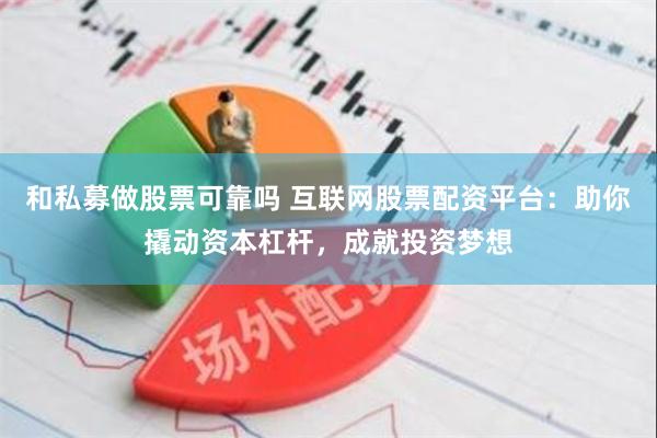 和私募做股票可靠吗 互联网股票配资平台：助你撬动资本杠杆，成就投资梦想