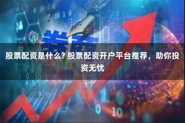 股票配资是什么? 股票配资开户平台推荐，助你投资无忧