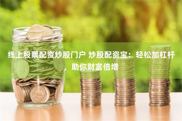 线上股票配资炒股门户 炒股配资宝：轻松加杠杆，助你财富倍增