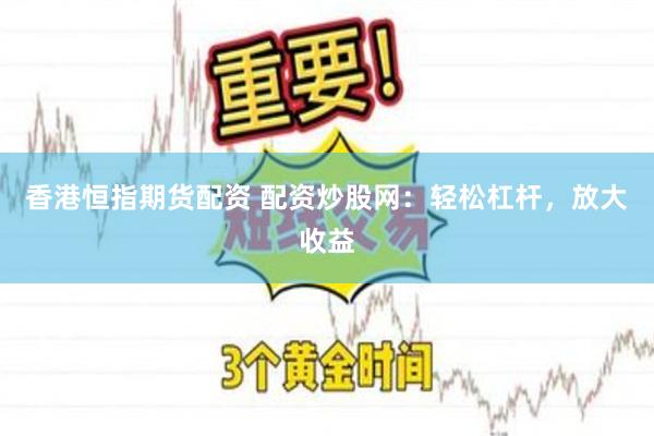 香港恒指期货配资 配资炒股网：轻松杠杆，放大收益