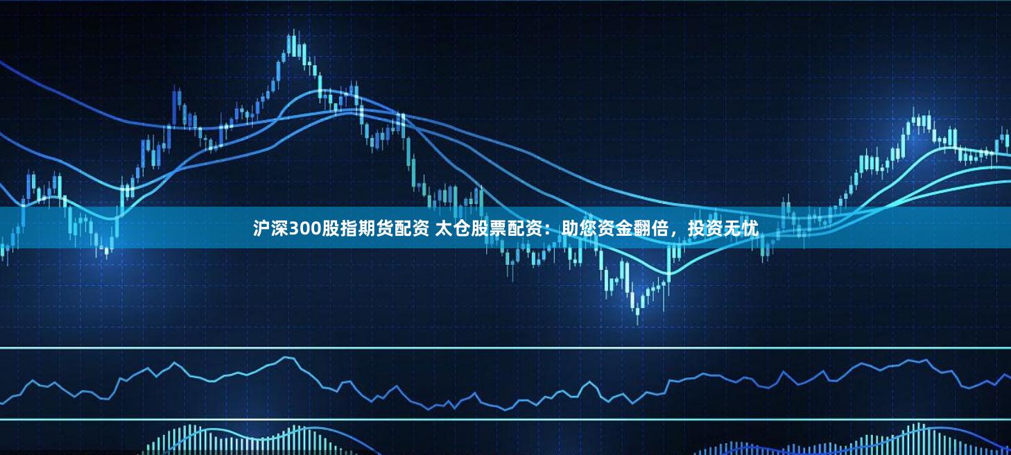 沪深300股指期货配资 太仓股票配资：助您资金翻倍，投资无忧