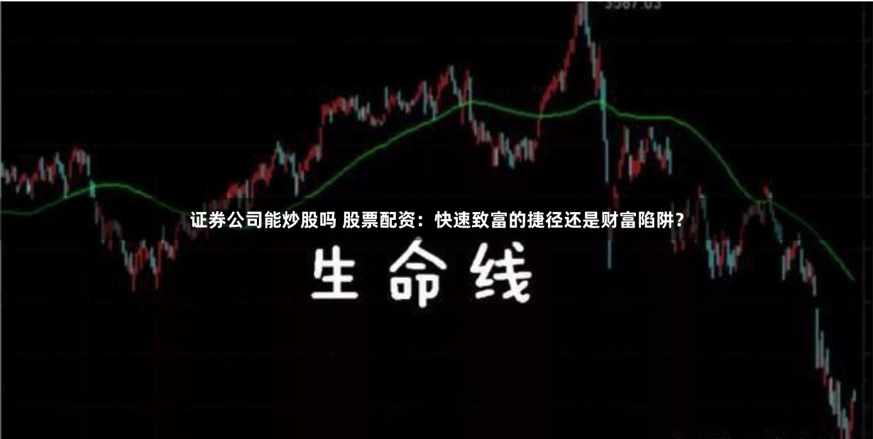 证券公司能炒股吗 股票配资：快速致富的捷径还是财富陷阱？
