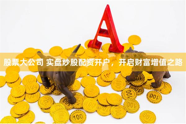 股票大公司 实盘炒股配资开户，开启财富增值之路