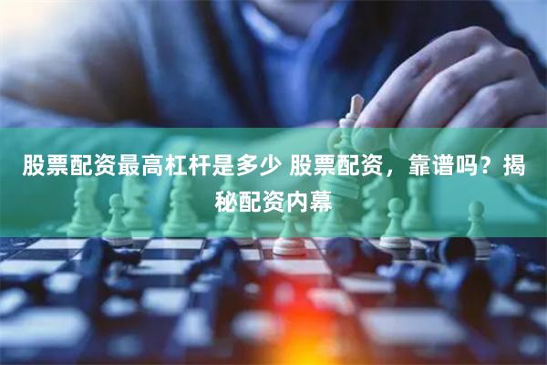 股票配资最高杠杆是多少 股票配资，靠谱吗？揭秘配资内幕