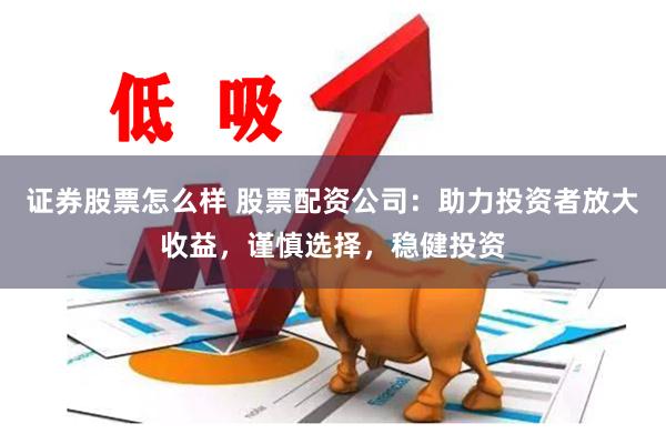 证券股票怎么样 股票配资公司：助力投资者放大收益，谨慎选择，稳健投资