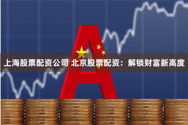 上海股票配资公司 北京股票配资：解锁财富新高度