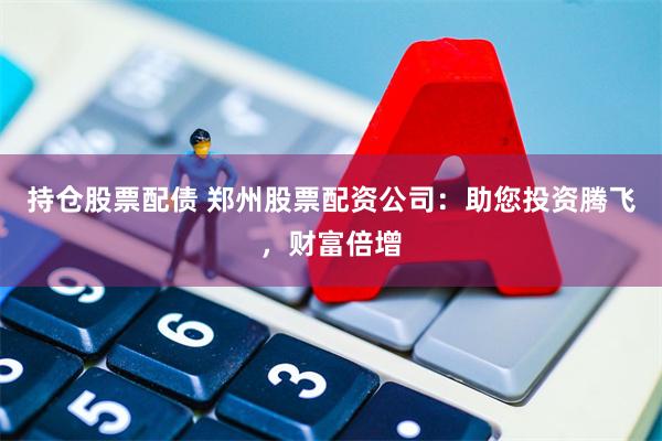 持仓股票配债 郑州股票配资公司：助您投资腾飞，财富倍增