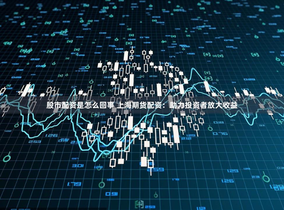 股市配资是怎么回事 上海期货配资：助力投资者放大收益