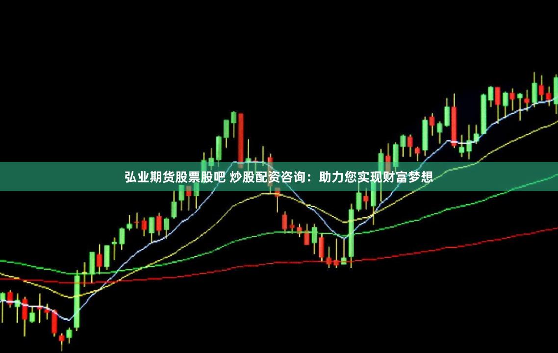弘业期货股票股吧 炒股配资咨询：助力您实现财富梦想