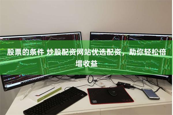 股票的条件 炒股配资网站优选配资，助你轻松倍增收益