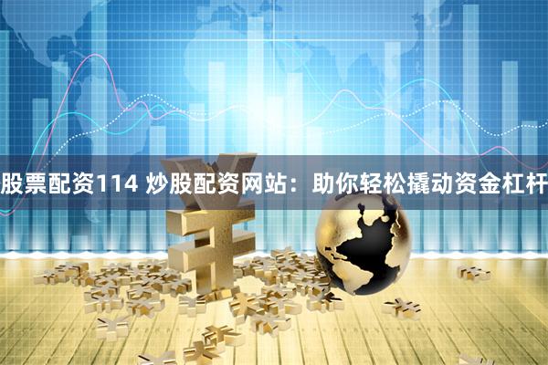 股票配资114 炒股配资网站：助你轻松撬动资金杠杆