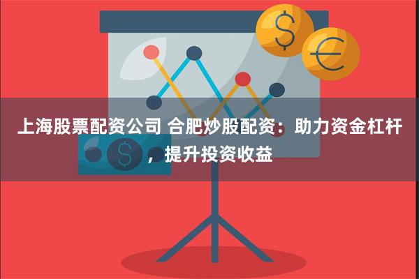 上海股票配资公司 合肥炒股配资：助力资金杠杆，提升投资收益