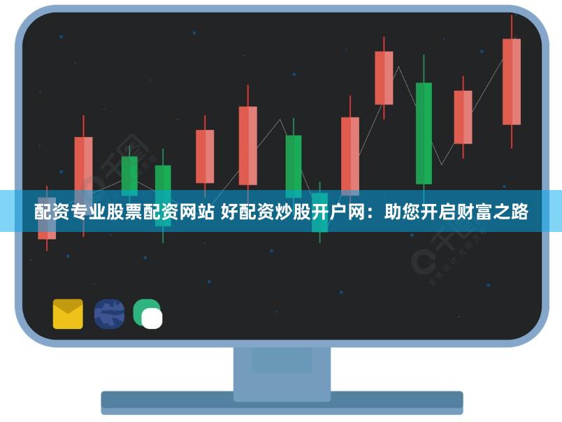 配资专业股票配资网站 好配资炒股开户网：助您开启财富之路