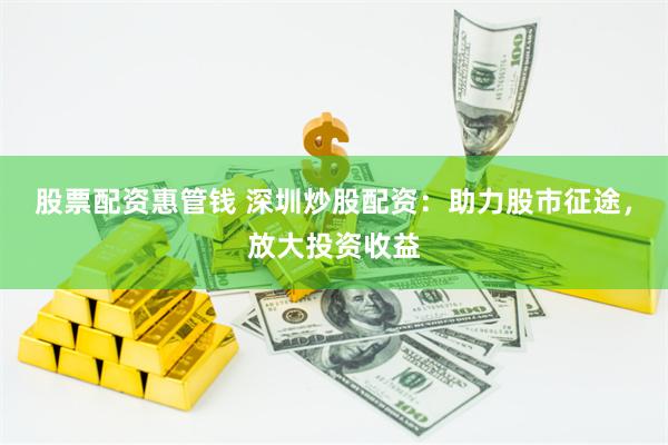 股票配资惠管钱 深圳炒股配资：助力股市征途，放大投资收益
