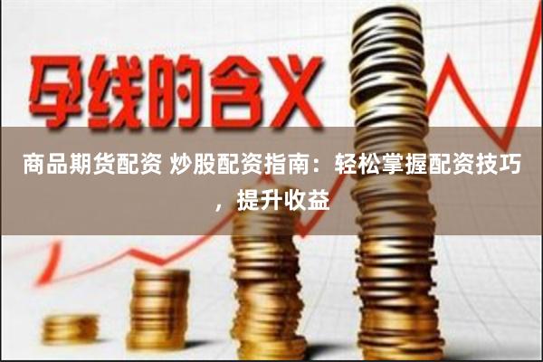 商品期货配资 炒股配资指南：轻松掌握配资技巧，提升收益
