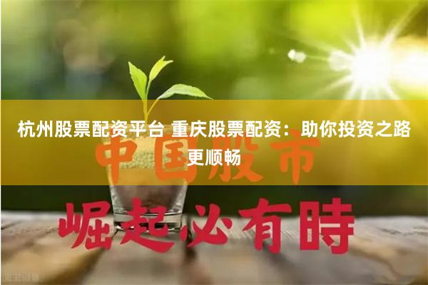 杭州股票配资平台 重庆股票配资：助你投资之路更顺畅