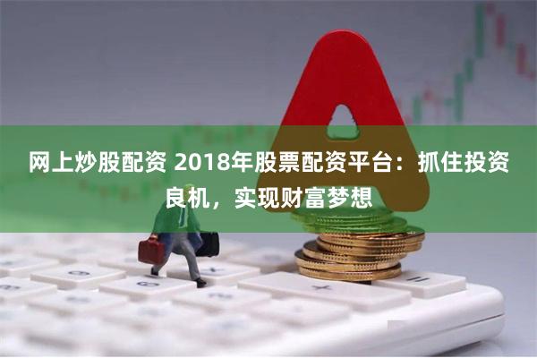 网上炒股配资 2018年股票配资平台：抓住投资良机，实现财富梦想