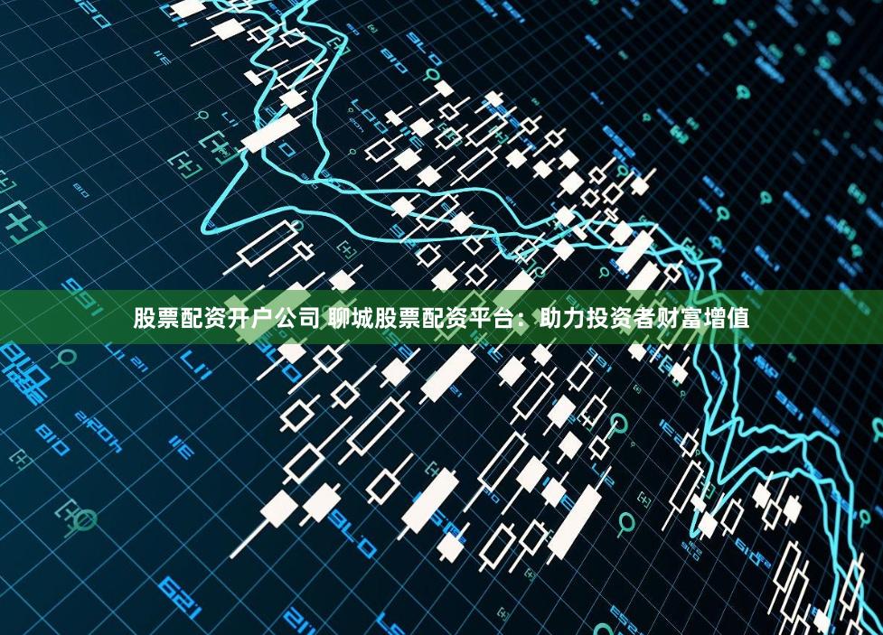 股票配资开户公司 聊城股票配资平台：助力投资者财富增值