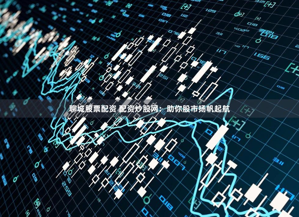 聊城股票配资 配资炒股网：助你股市扬帆起航