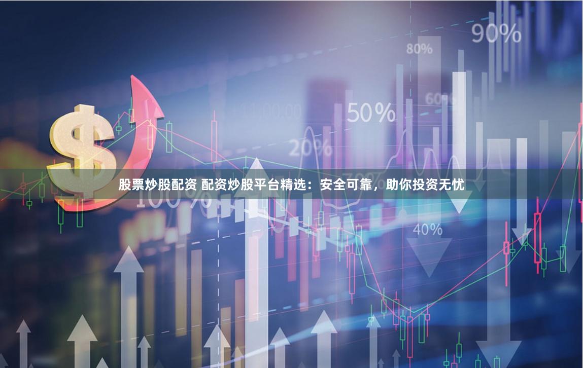 股票炒股配资 配资炒股平台精选：安全可靠，助你投资无忧