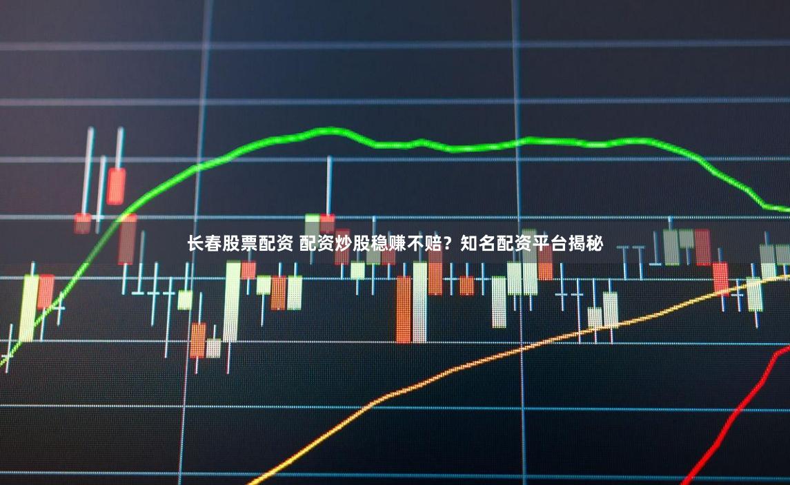 长春股票配资 配资炒股稳赚不赔？知名配资平台揭秘