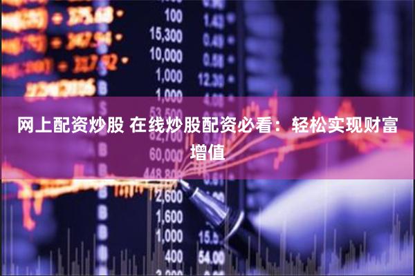 网上配资炒股 在线炒股配资必看：轻松实现财富增值