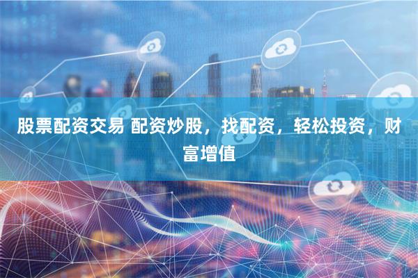 股票配资交易 配资炒股，找配资，轻松投资，财富增值