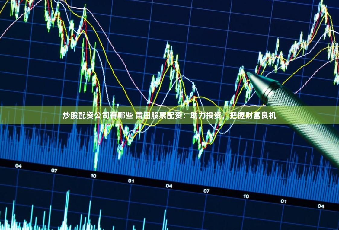 炒股配资公司有哪些 莆田股票配资：助力投资，把握财富良机